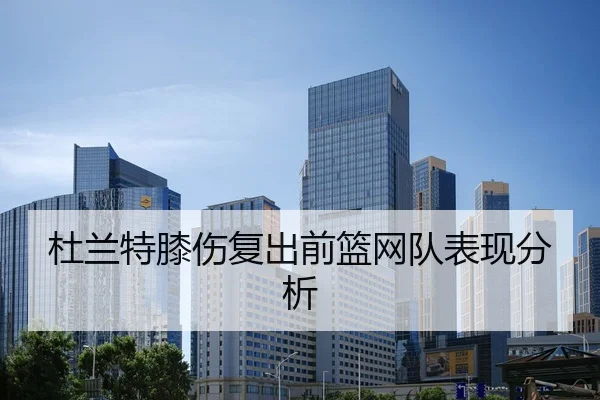 杜兰特膝伤复出前篮网队表现分析