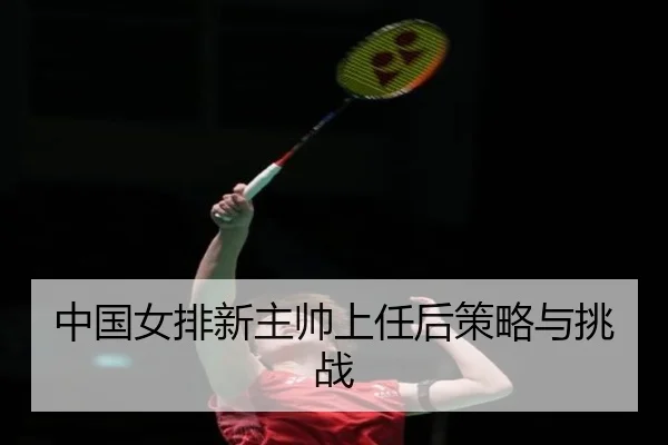 中国女排新主帅上任后策略与挑战