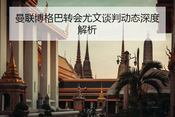 曼联博格巴转会尤文谈判动态深度解析