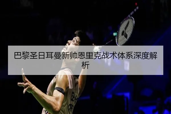 巴黎圣日耳曼新帅恩里克战术体系深度解析