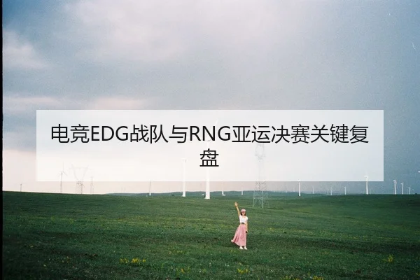电竞EDG战队与RNG亚运决赛关键复盘